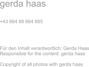 gerda haas  +43 664 88 664 885     Für den Inhalt verantwortlich: Gerda Haas Responsible for the content: gerda haas  Copyright of all photos with gerda haas